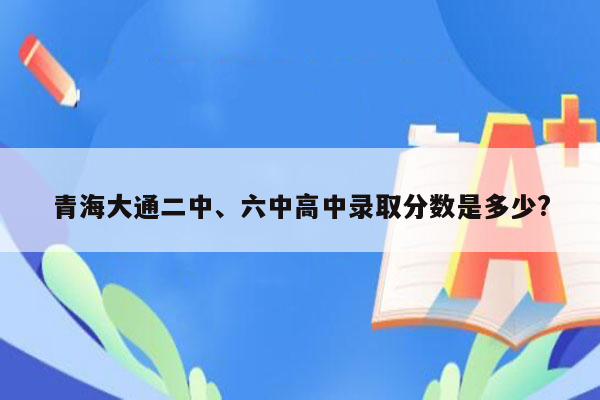 青海大通二中、六中高中录取分数是多少?