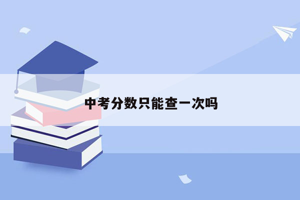 中考分数只能查一次吗