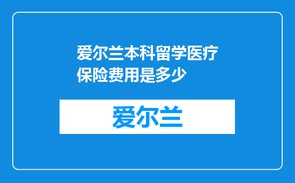 爱尔兰本科留学医疗保险费用是多少