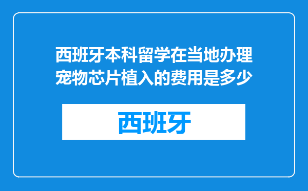 西班牙本科留学在当地办理宠物芯片植入的费用是多少