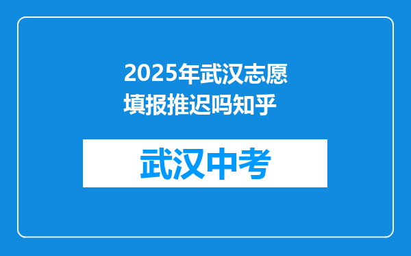2026年武汉志愿填报推迟吗知乎